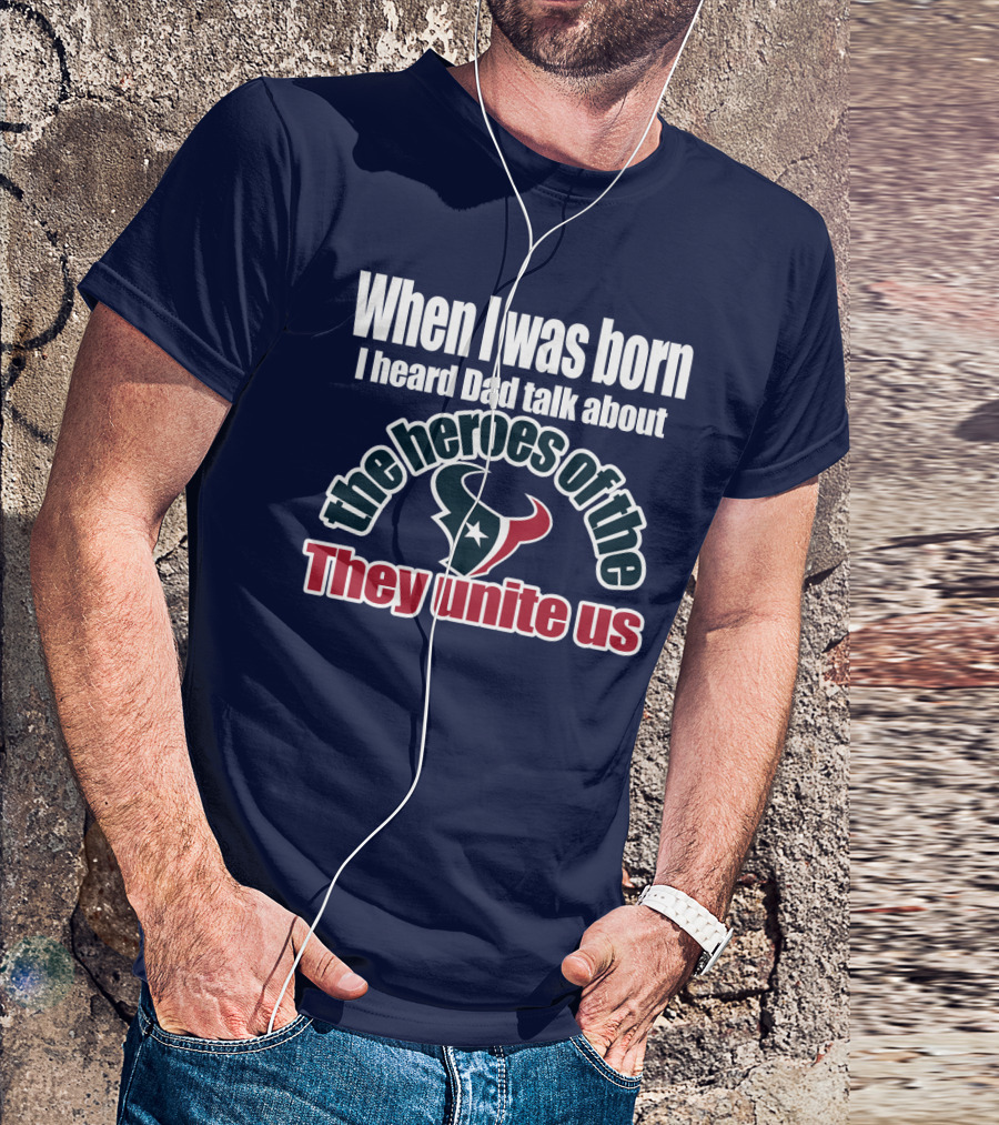 When I Was Born I Heard Dad Talk About The Heroes Of The Texans They Unite Us T-Shirt