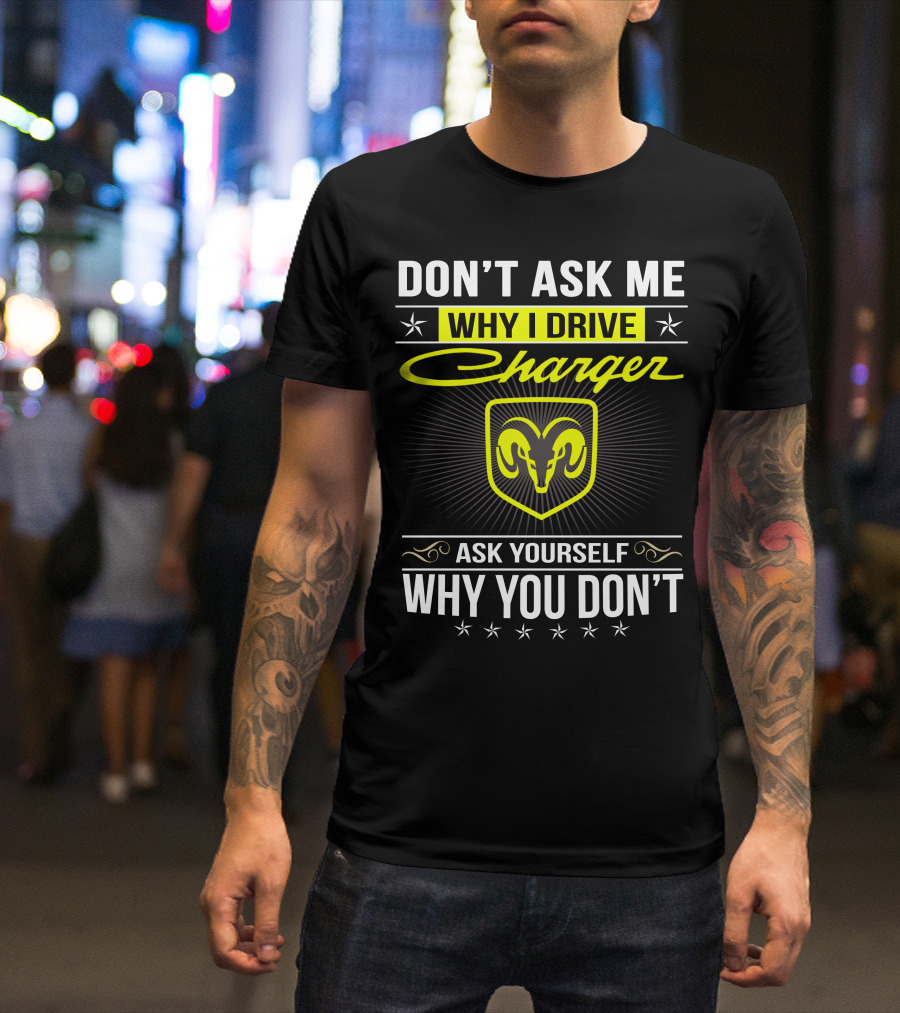 DON'T ASK ME WHY I DRIVE CHARGER ASK YOURSELF WHY YOU DON'T RAM T-Shirt