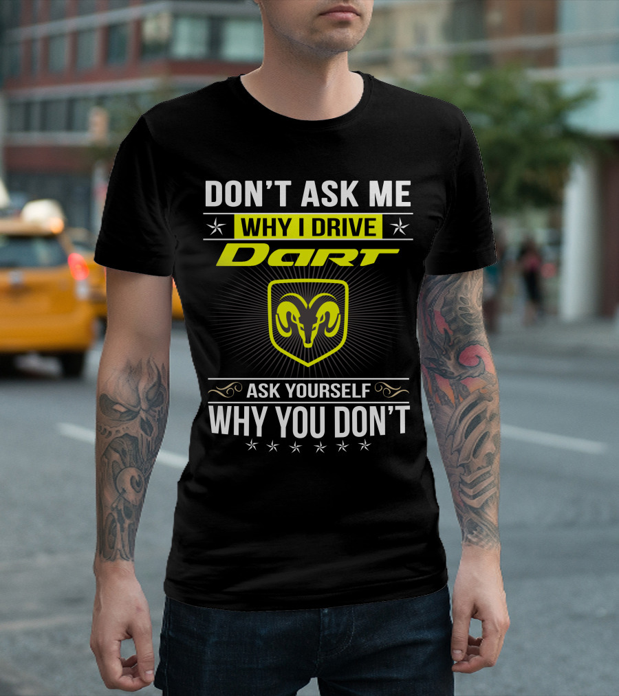 DON'T ASK ME WHY I DRIVE DART ASK YOURSELF WHY YOU DON'T RAM T-Shirt