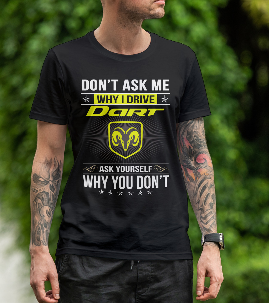 DON'T ASK ME WHY I DRIVE DART ASK YOURSELF WHY YOU DON'T RAM T-Shirt