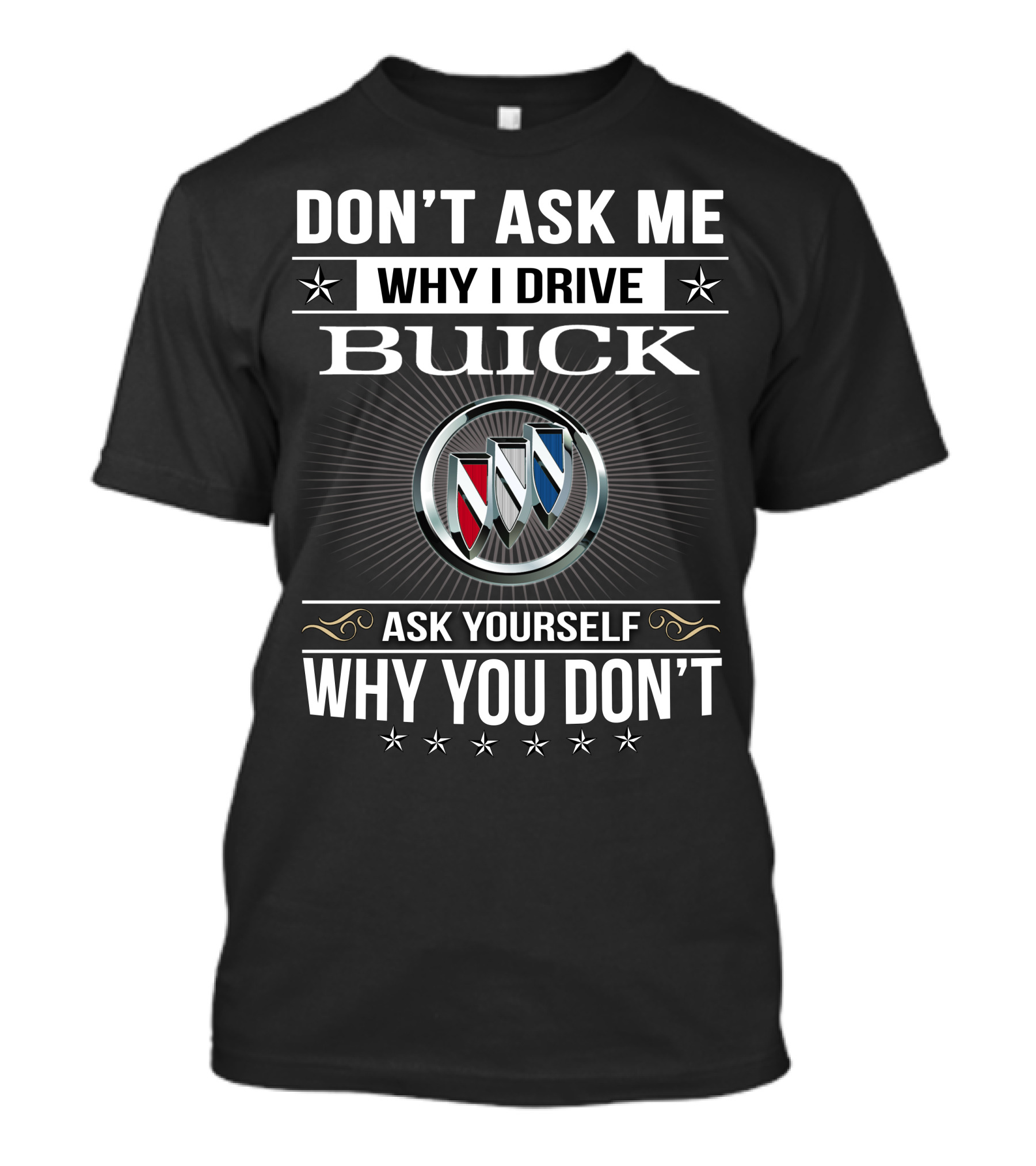 DON'T ASK ME WHY I DRIVE BUICK ASK YOURSELF WHY YOU DON'T T-Shirt