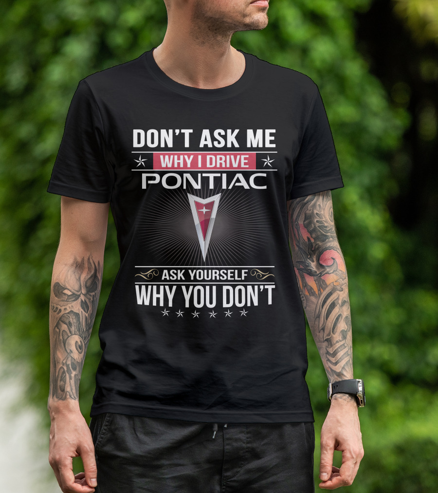 DON'T ASK ME WHY I DRIVE PONTIAC ASK YOURSELF WHY YOU DON'T T-Shirt