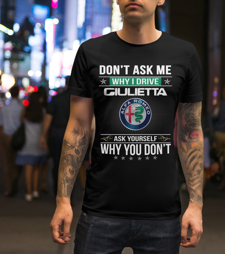 Don't Ask Me Why I Drive Giulietta Alfa Romeo Ask Yourself Why You Don't T-Shirt