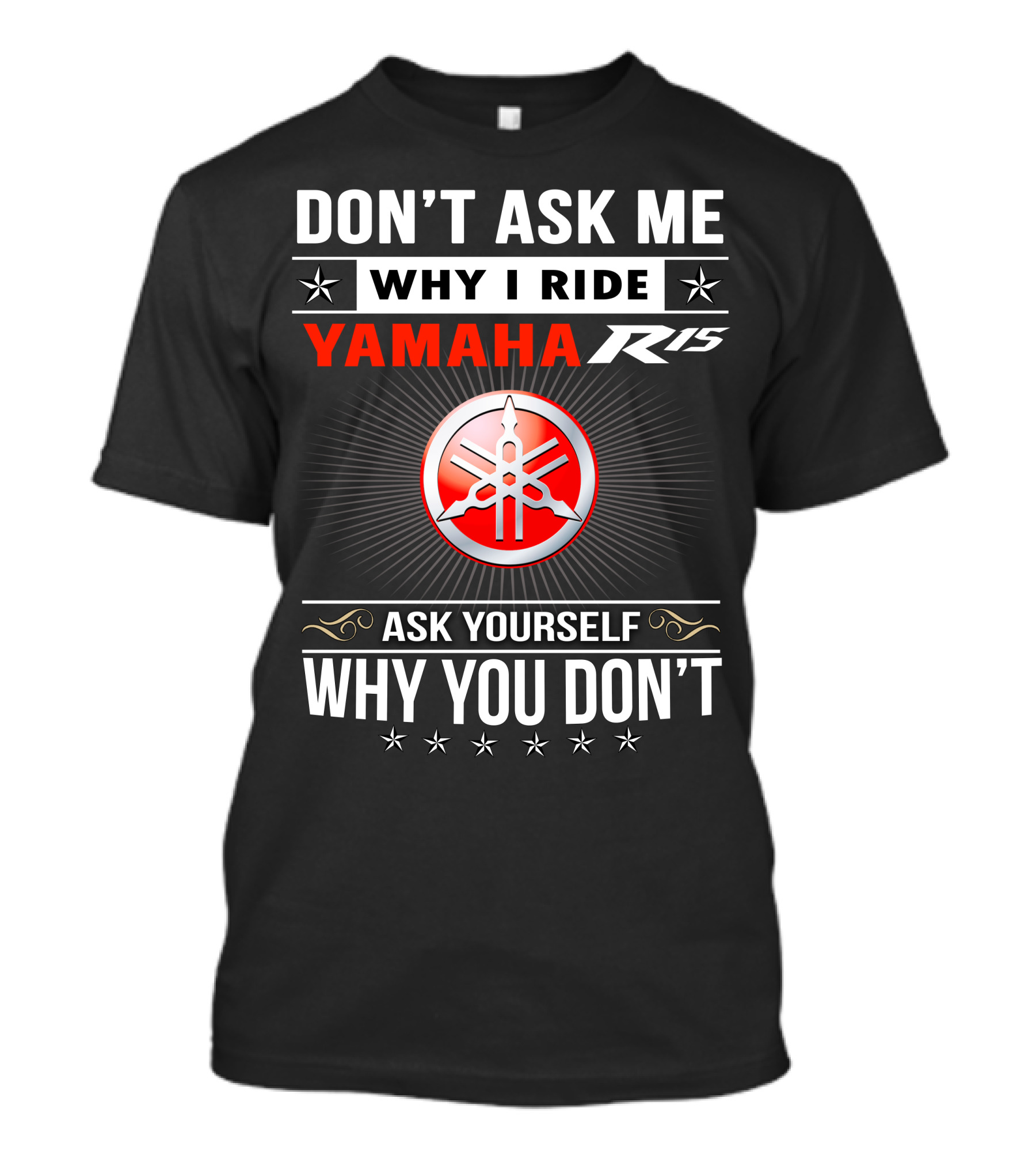 DON'T ASK ME WHY I RIDE YAMAHA R15 ASK YOURSELF WHY YOU DON'T T-Shirt