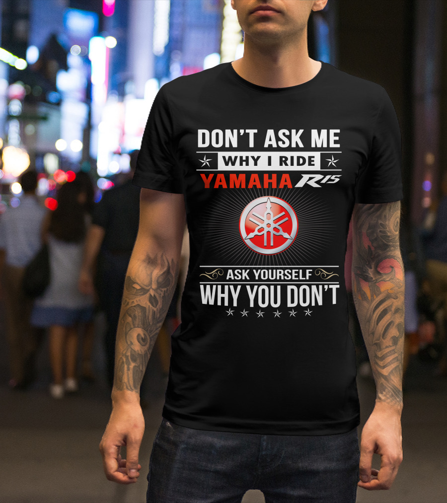 DON'T ASK ME WHY I RIDE YAMAHA R15 ASK YOURSELF WHY YOU DON'T T-Shirt