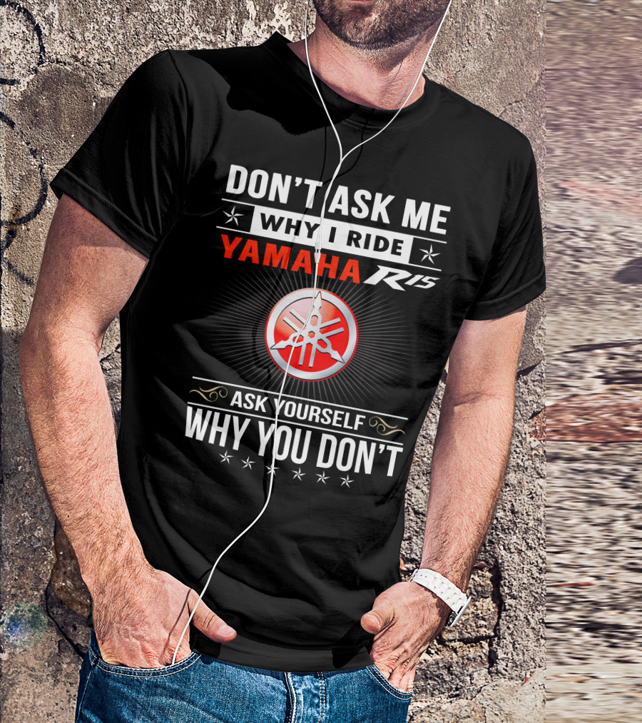DON'T ASK ME WHY I RIDE YAMAHA R15 ASK YOURSELF WHY YOU DON'T T-Shirt