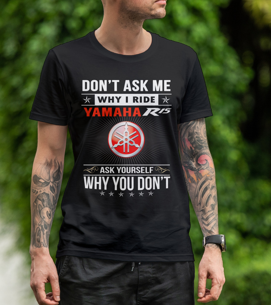 DON'T ASK ME WHY I RIDE YAMAHA R15 ASK YOURSELF WHY YOU DON'T T-Shirt