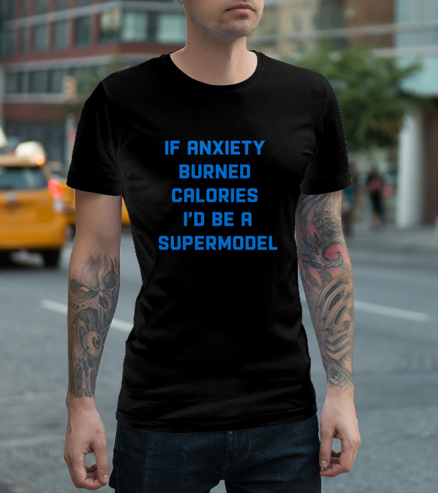 If Anxiety Burned Calories I'd Be A Supermodel T-Shirt