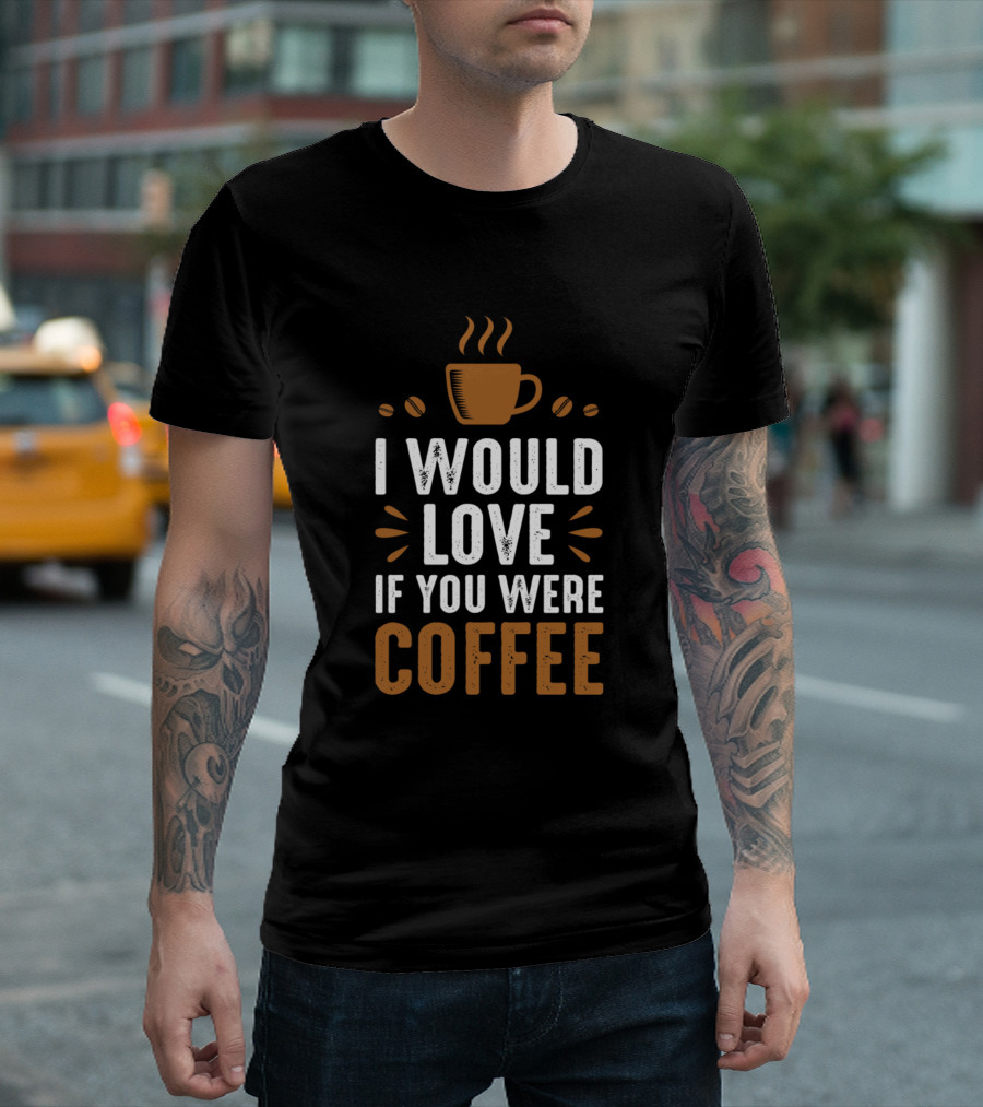 I Would Love If You Were Coffee Coffee Lover Cup Beans T-Shirt