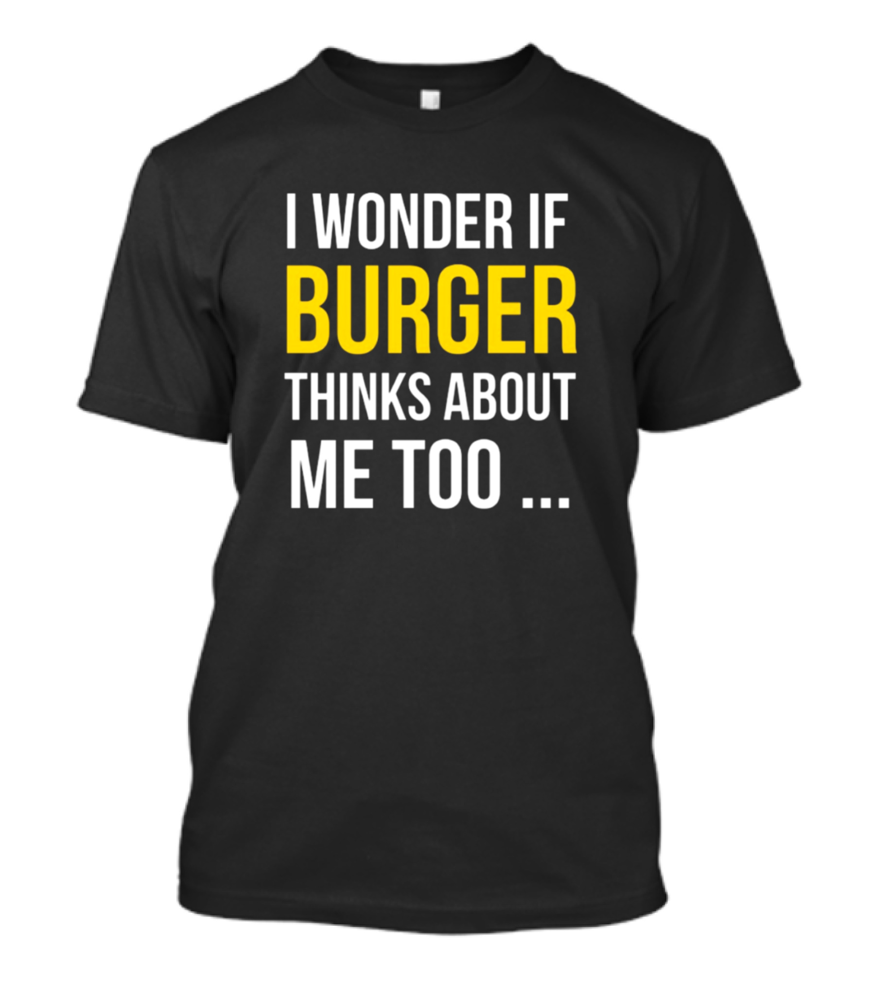 I Wonder If Burger Thinks About Me Too .. T-Shirt