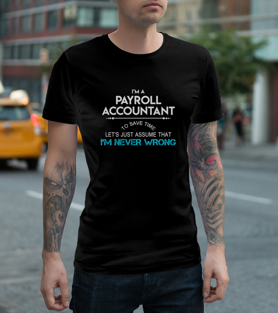 I'm a Payroll Accountant To Save Time Let's Just Assume That I'm Never Wrong T-Shirt