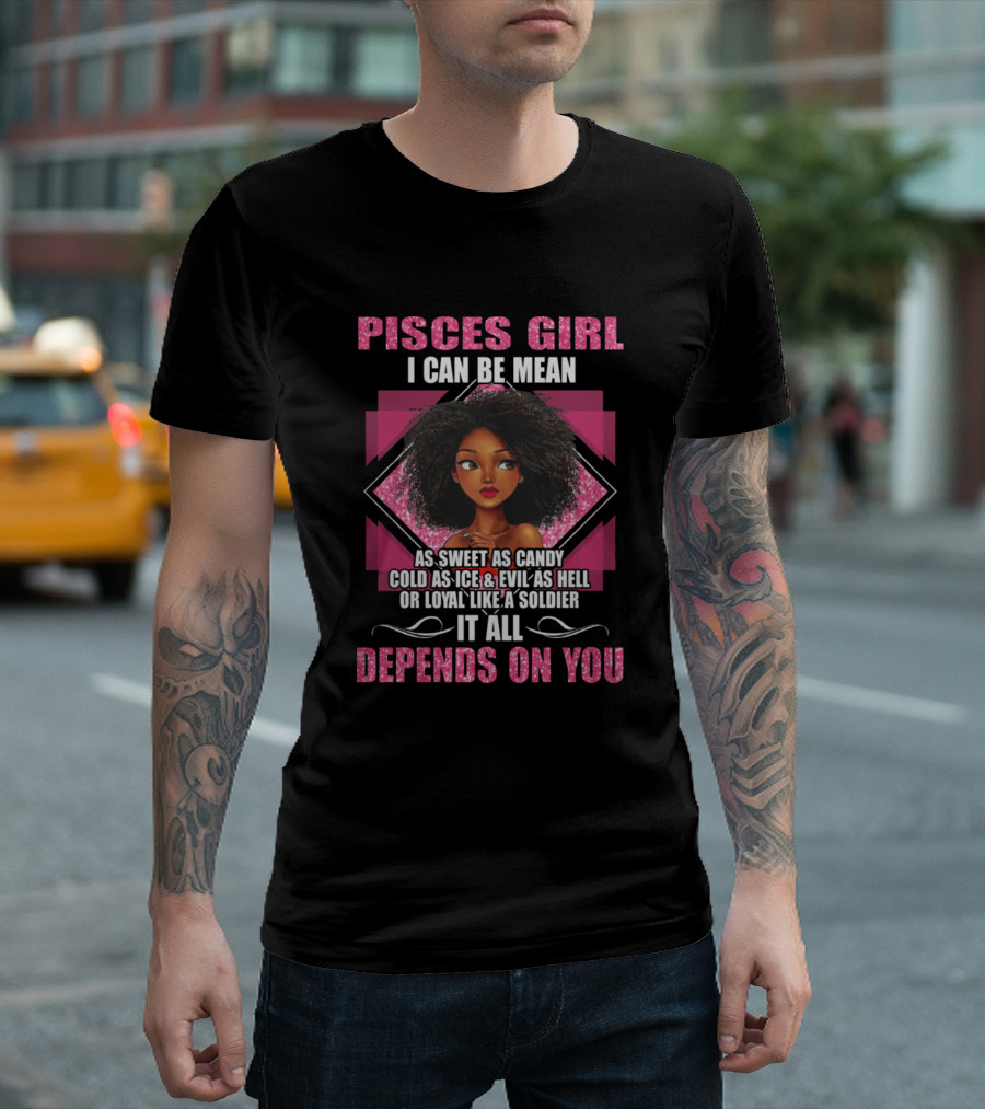 Pisces Girl I Can Be Mean As Sweet As Candy Cold As Ice And Evil As Hell Or Loyal Like A Soldier It All Depends On You T-Shirt