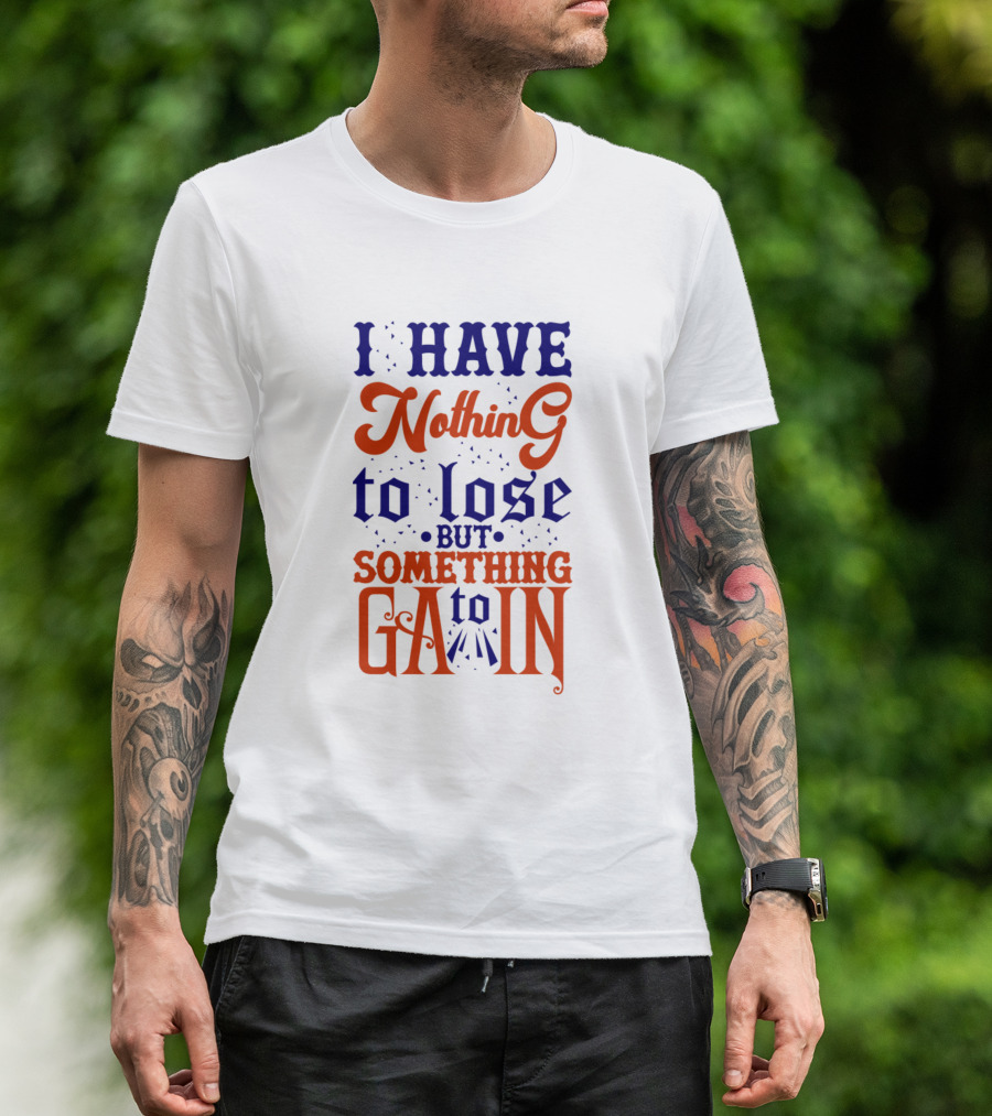 I Have Nothing To Lose But Something To Gain T-Shirt
