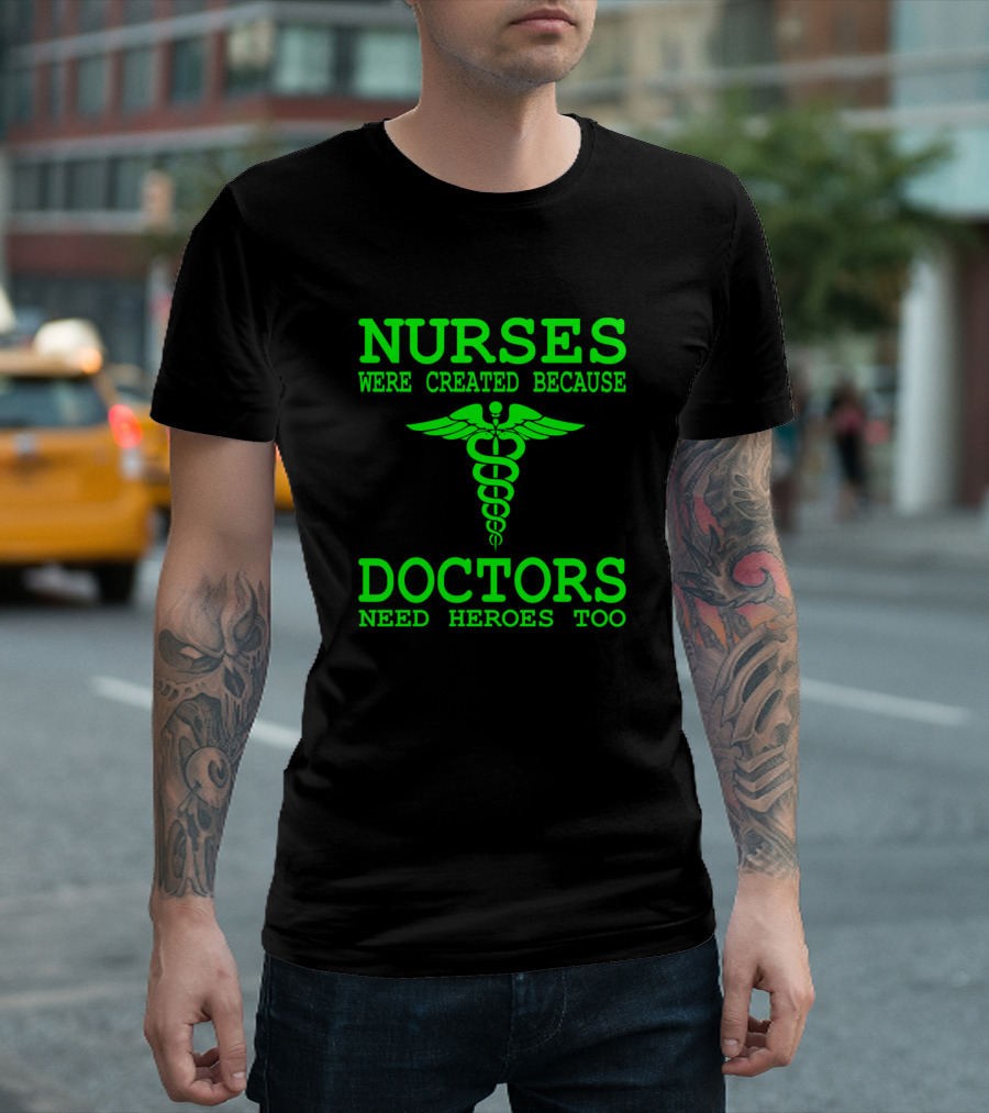 Nurses Were Created Because Doctors Need Heroes Too T-Shirt