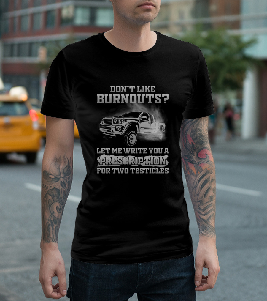 Don't Like Burnouts Let Me Write You a Prescription for Two Testicles T-Shirt