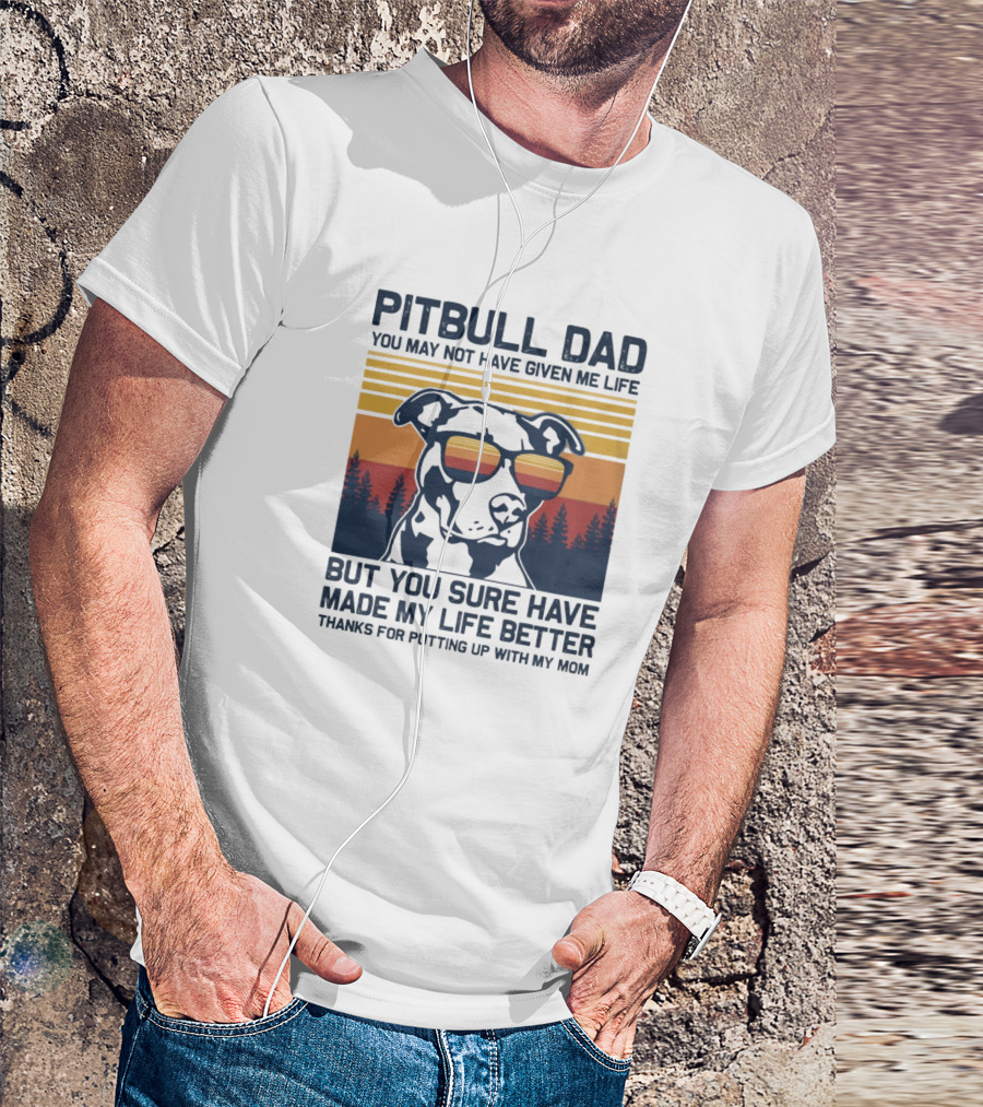 Pitbull Dad You May Not Have Given Me Life But You Sure Have Made My Life Better Thanks For Putting Up With My Mom T-Shirt