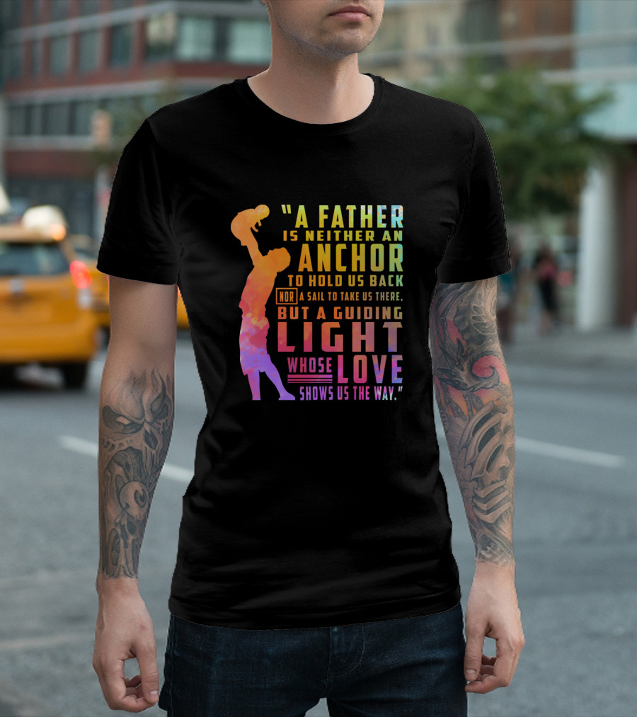 A Father Is Neither an Anchor to Hold Us Back Nor a Sail to Take Us There but a Guiding Light Whose Love Shows Us the Way T-Shirt