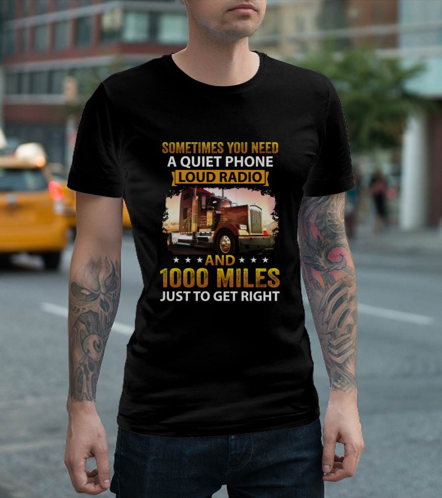 Sometimes You Need A Quiet Phone Loud Radio And 1000 Miles Just To Get Right Truck T-Shirt