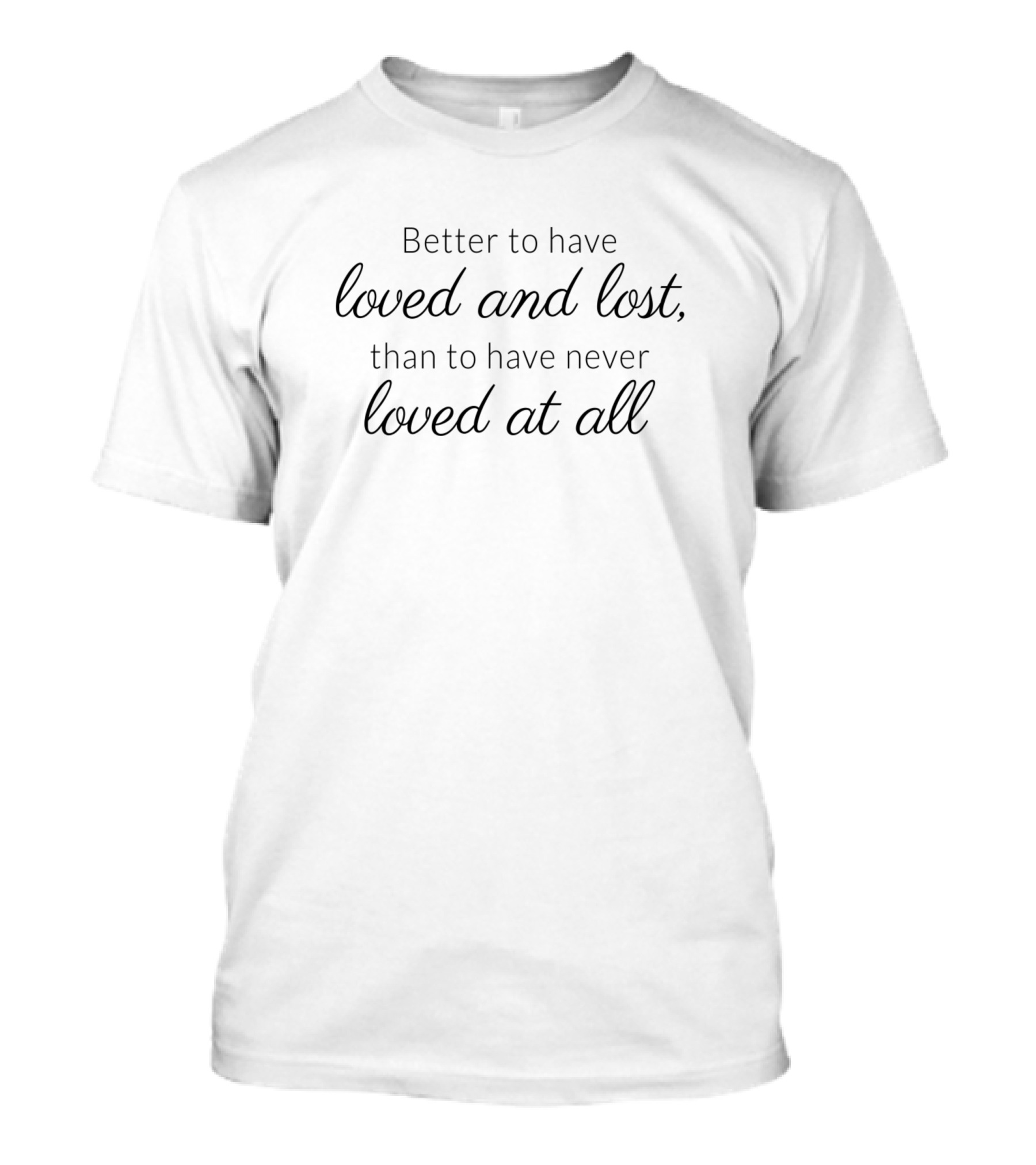 Better To Have Loved And Lost Than To Have Never Loved At All T-Shirt