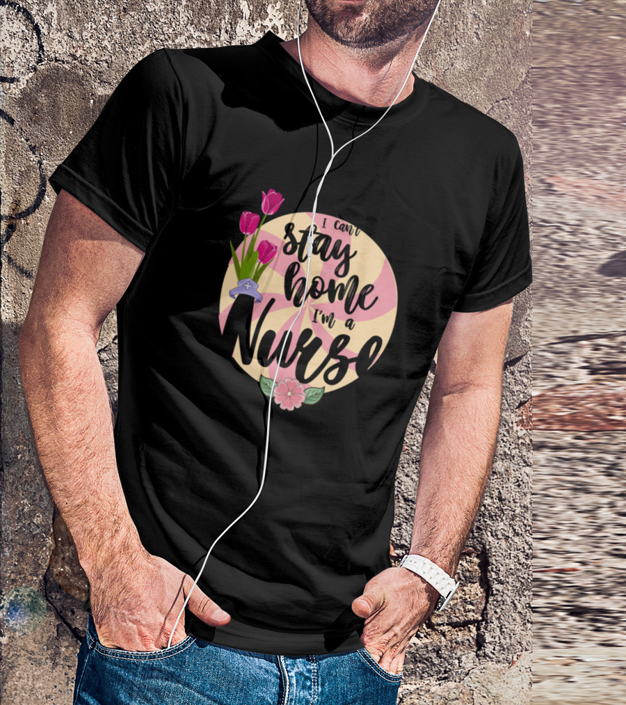 I Can't Stay Home I'm A Nurse Gifts For Nurses With Flowers T-Shirt
