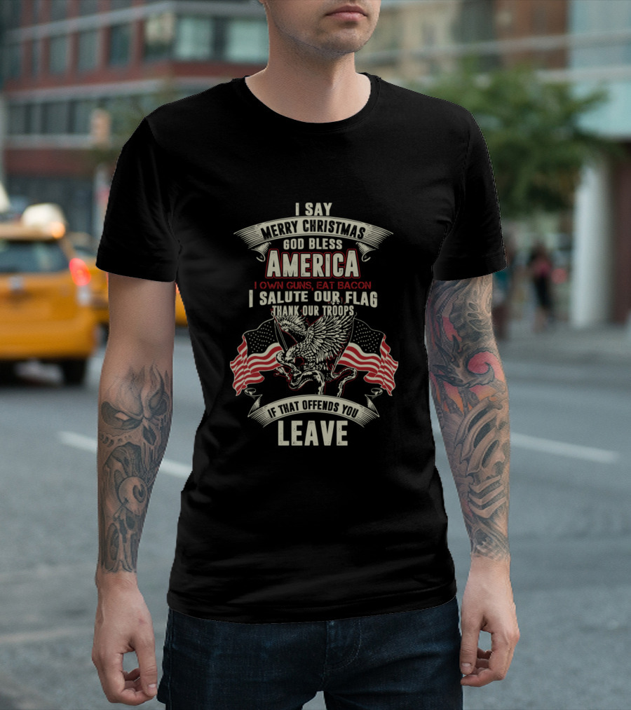 I Say Merry Christmas God Bless America I Own Guns Eat Bacon I Salute Our Flag Thank Our Troops If That Offends You Leave T-Shirt