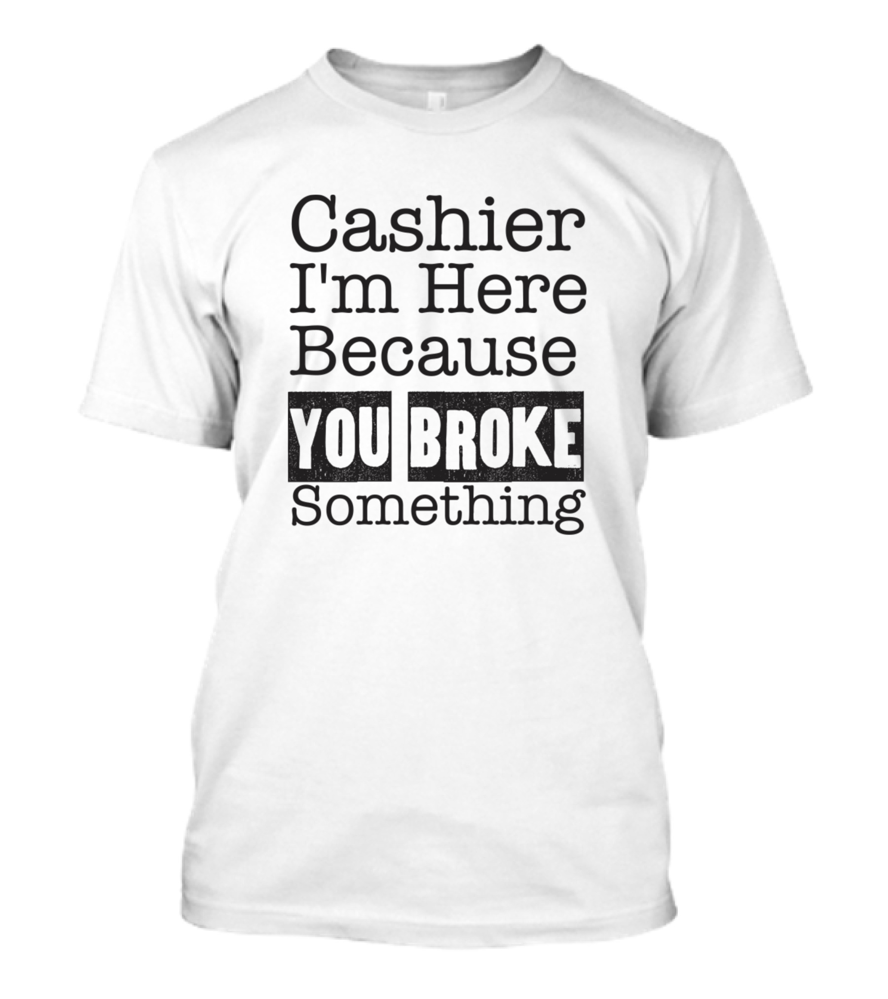 Cashier I'm Here Because You Broke Something T-Shirt