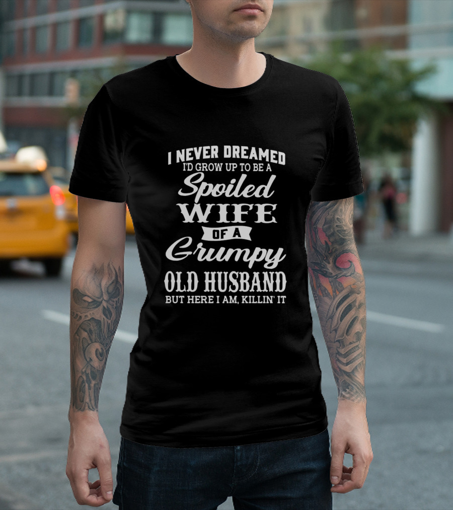 I Never Dreamed I'd Grow Up To Be A Spoiled Wife Of A Grumpy Old Husband But Here I Am Killin' It T-Shirt