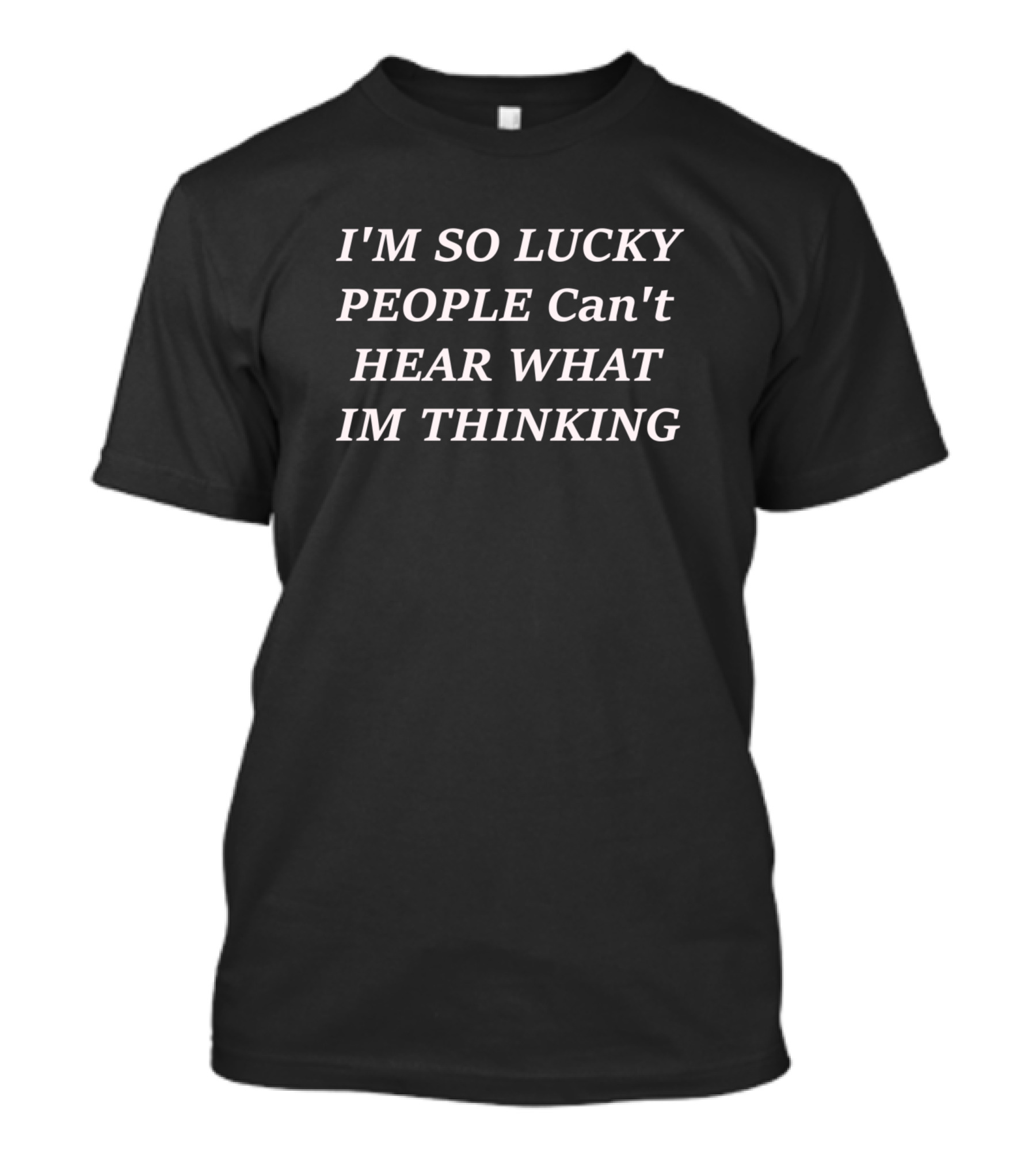IM SO LUCKY PEOPLE Can't HEAR WHAT IM THINKING T-Shirt