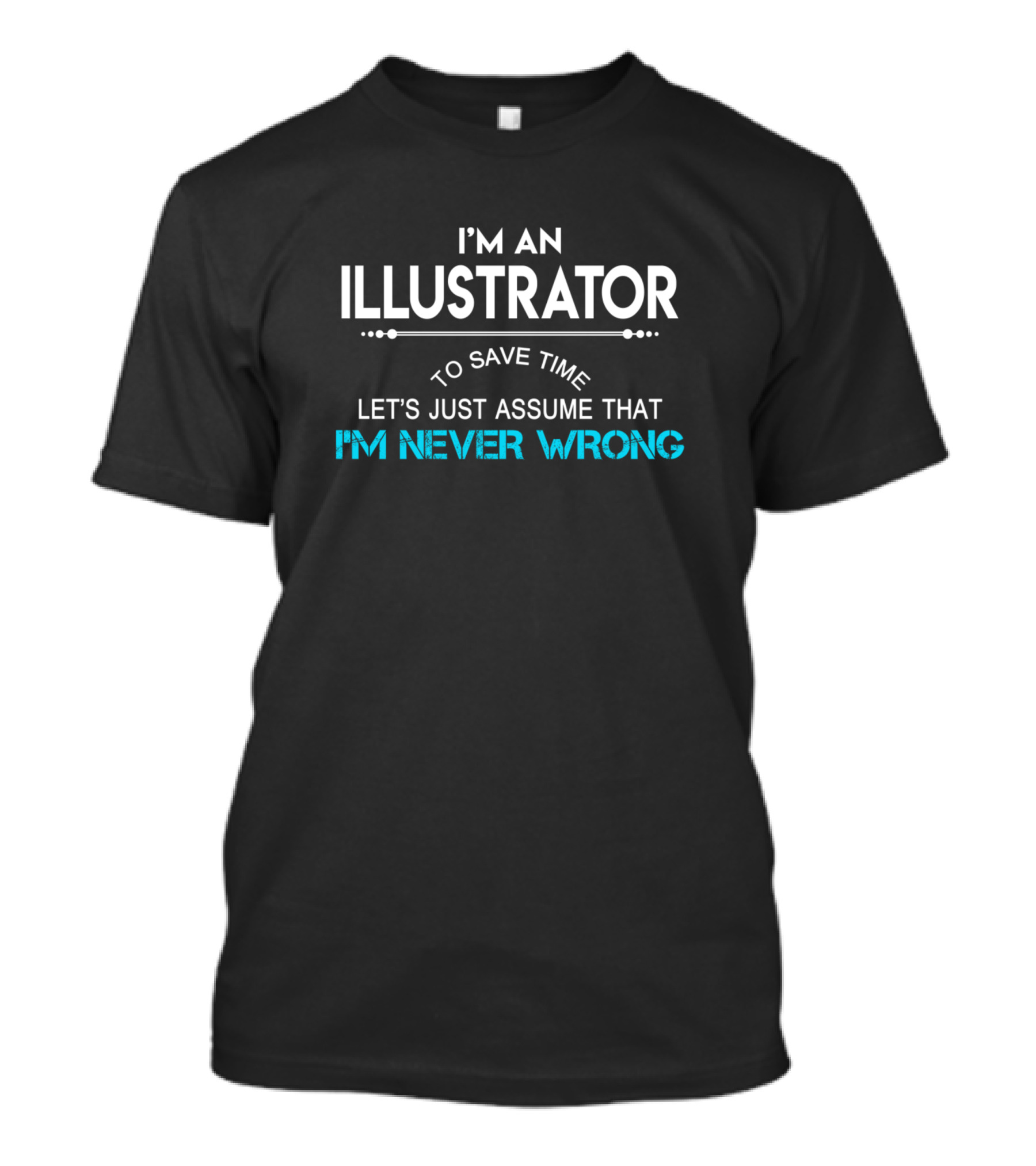 I'M AN ILLUSTRATOR TO SAVE TIME LET'S JUST ASSUME THAT I'M NEVER WRONG T-Shirt