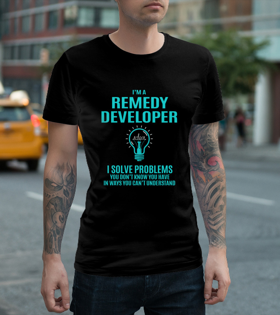 I'm A Remedy Developer I Solve Problems You Don't Know You Have In Ways You Can't Understand T-Shirt