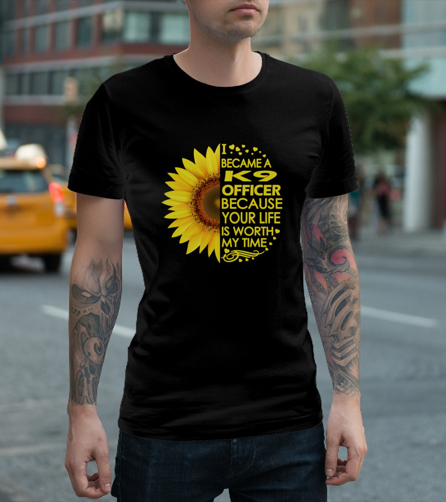 I Became a K9 Officer Because Your Life Is Worth My Time Sunflower T-Shirt