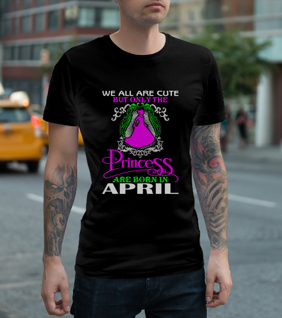 We All Are Cute But Only the Princess Are Born in April T-Shirt