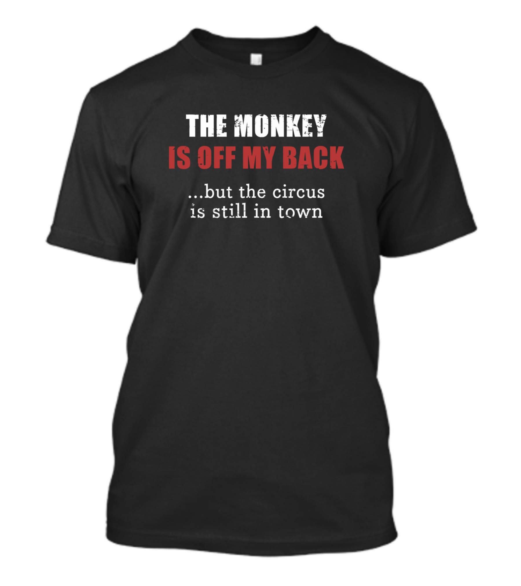 THE MONKEY IS OFF MY BACK BUT THE CIRCUS IS STILL IN TOWN T-Shirt