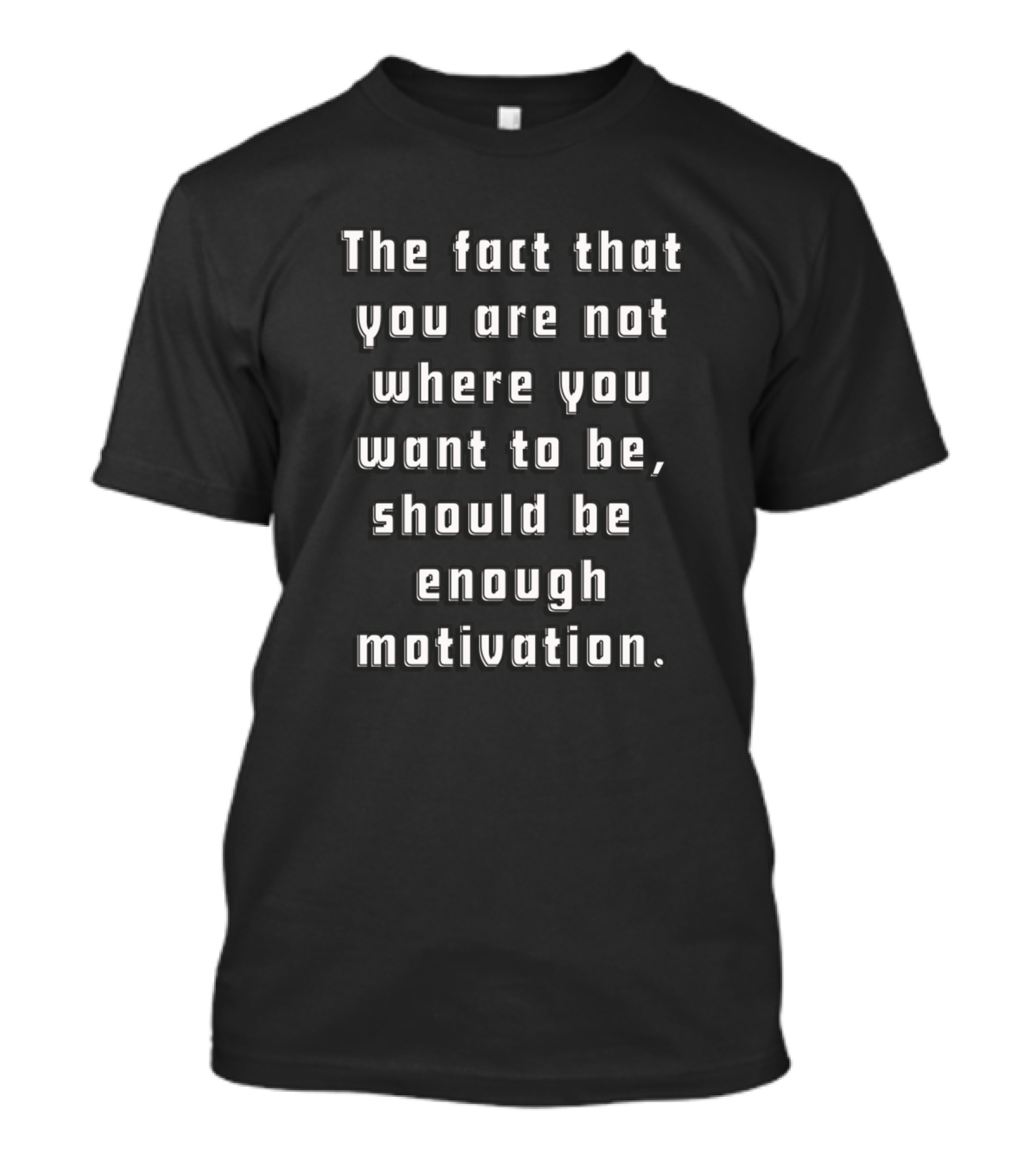 The Fact That You Are Not Where You Want To Be Should Be Enough Motivation T-Shirt