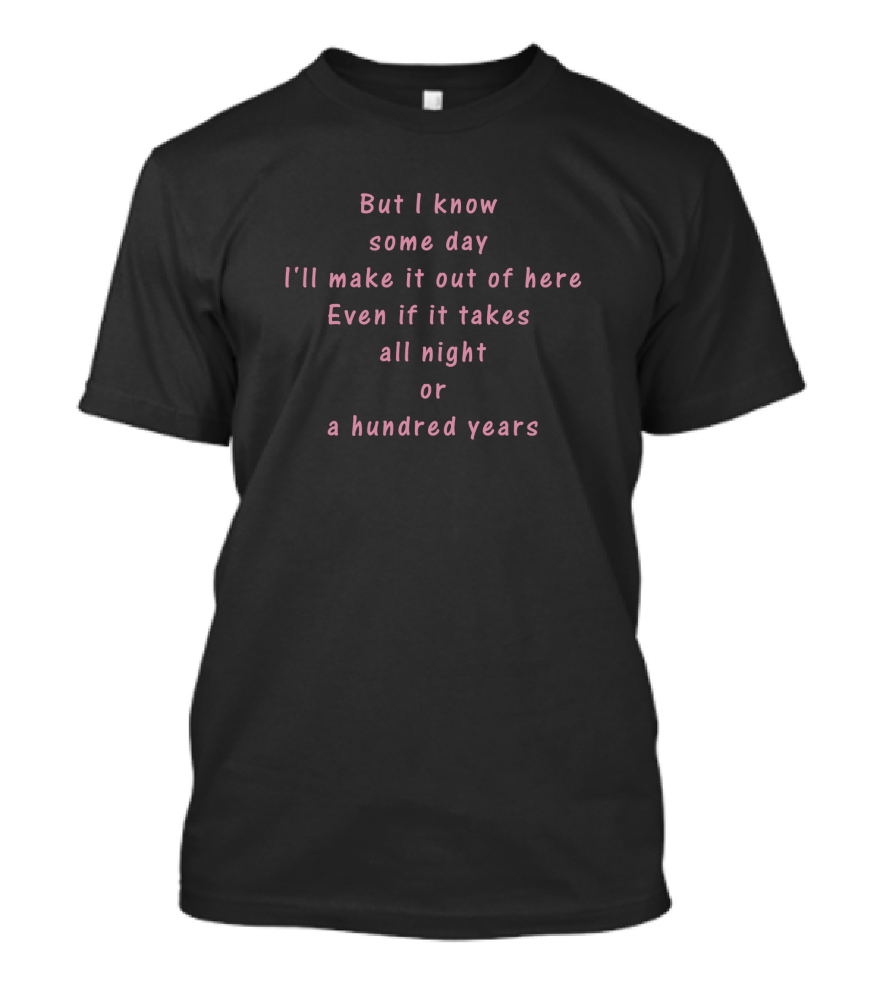 But I Know Some Day I'll Make It Out Of Here Even If It Takes All Night Or A Hundred Years T-Shirt