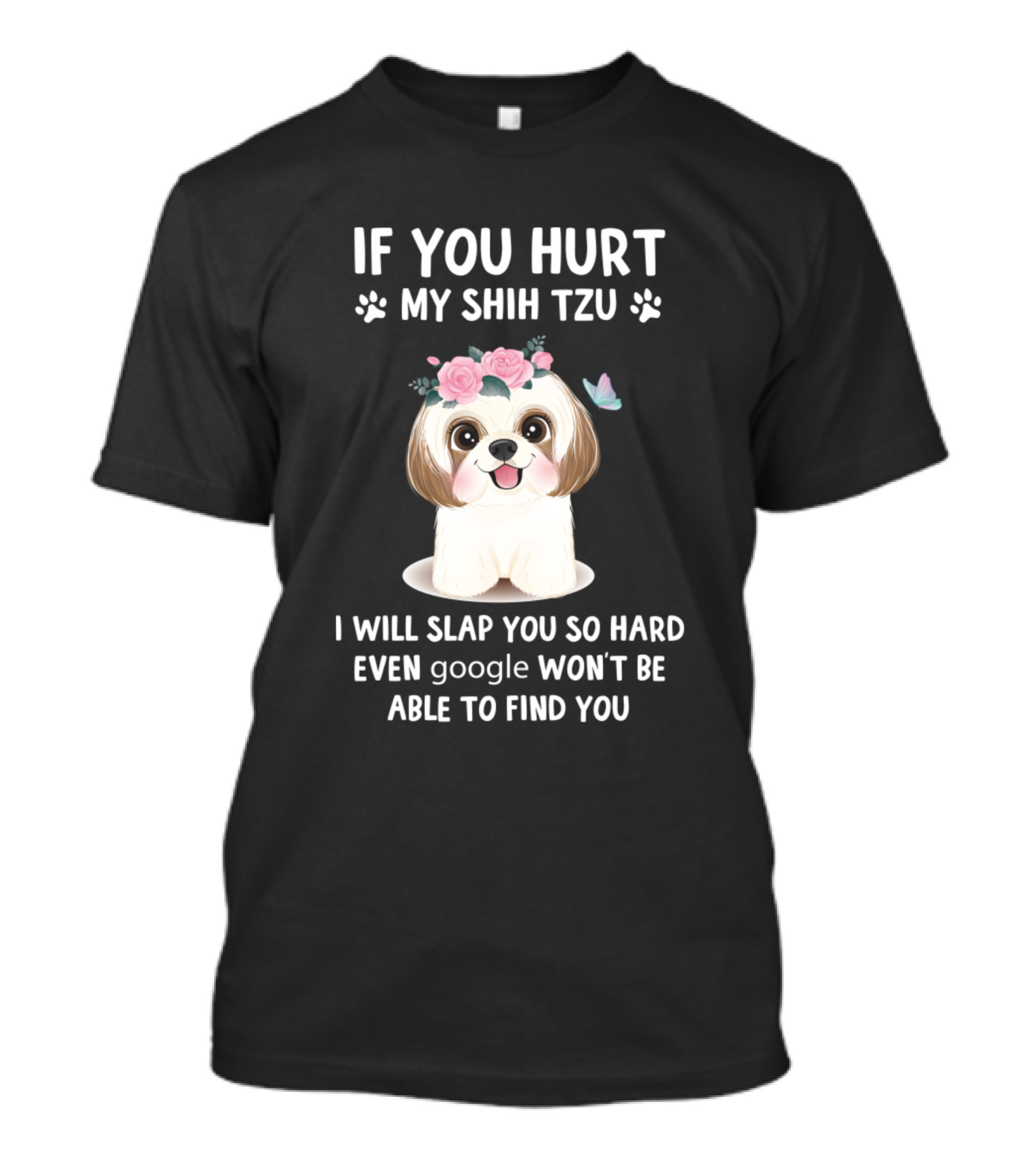IF YOU HURT MY SHIH TZU I WILL SLAP YOU SO HARD EVEN GOOGLE WON'T BE ABLE TO FIND YOU T-Shirt