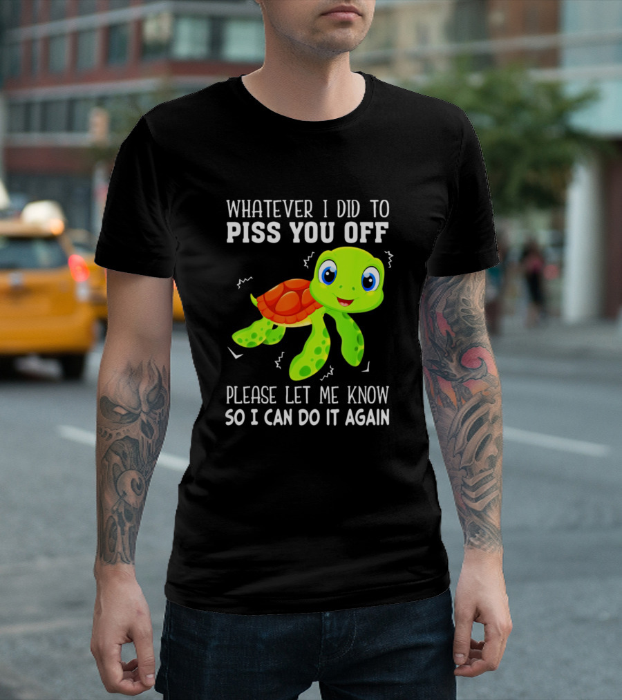 Whatever I Did To Piss You Off Please Let Me Know So I Can Do It Again with Cute Cartoon Turtle T-Shirt