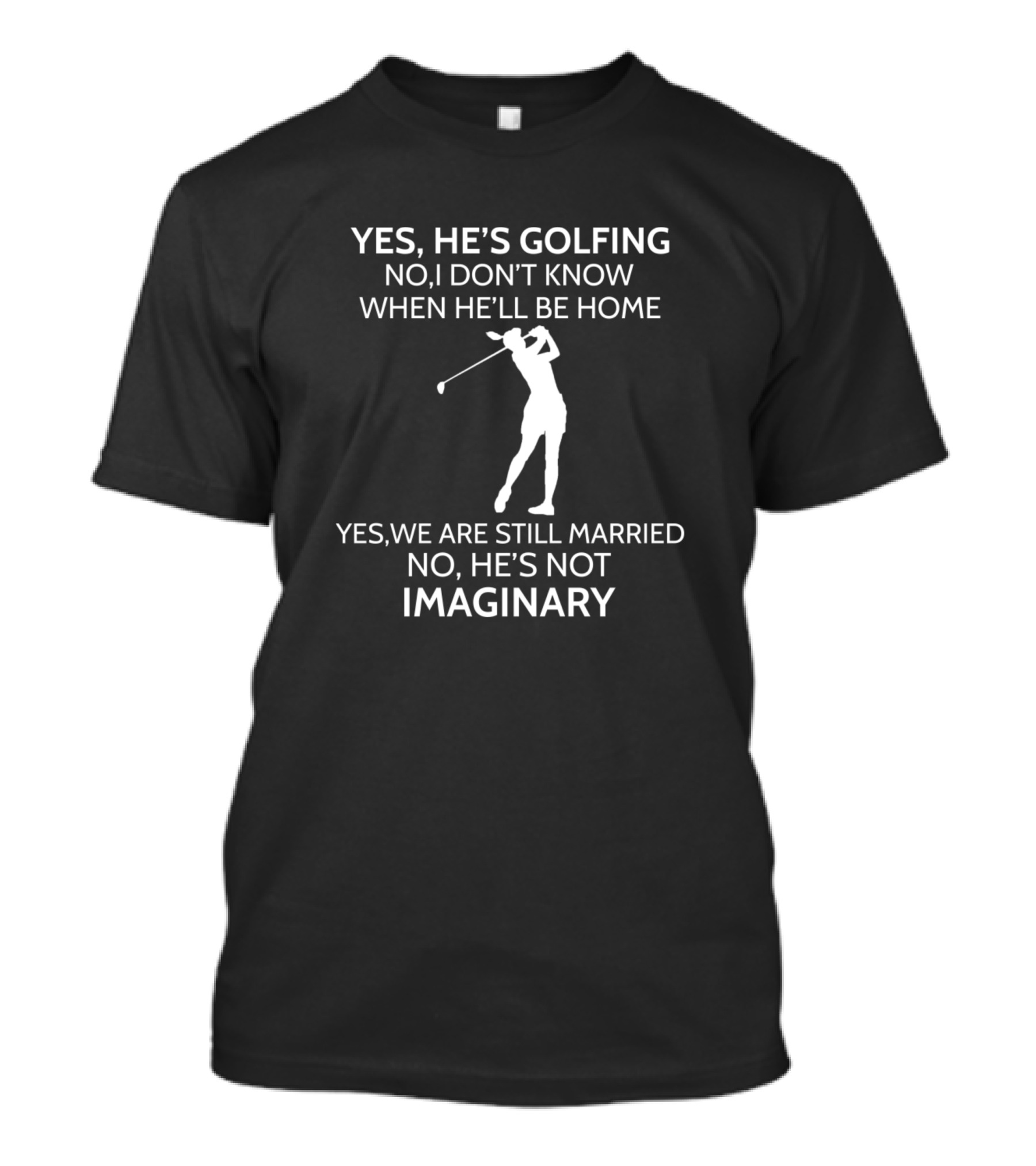 Yes He's Golfing No I Don't Know When He'll Be Home Yes We Are Still Married No He's Not Imaginary T-Shirt