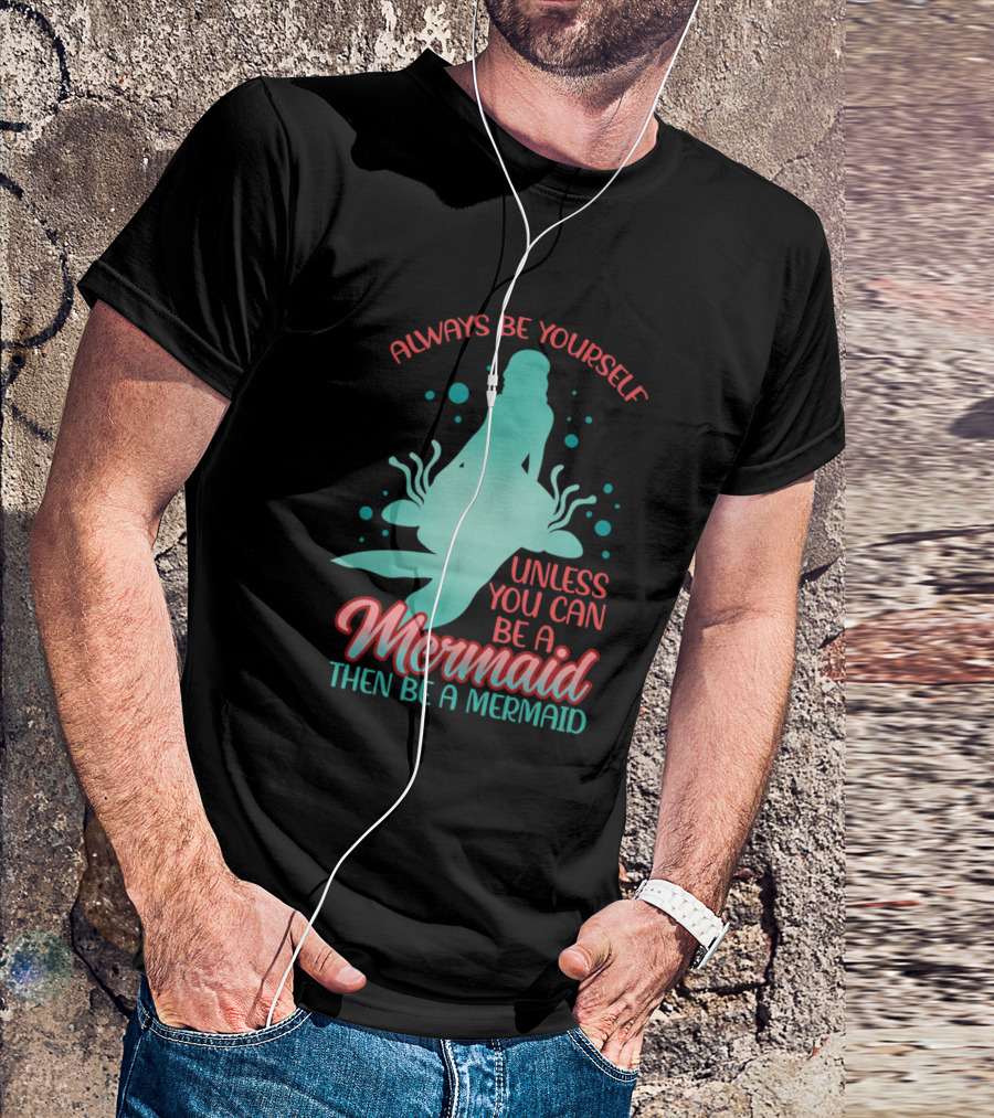 Always Be Yourself Unless You Can Be A Mermaid Then Be A Mermaid T-Shirt