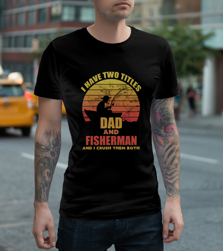 I Have Two Titles Dad and Fisherman And I Crush Them Both T-Shirt