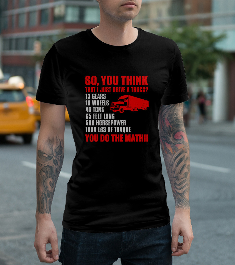 SO YOU THINK THAT I JUST DRIVE A TRUCK 13 GEARS 18 WHEELS 40 TONS 65 FEET LONG 500 HORSEPOWER 1800 LBS OF TORQUE YOU DO THE MATH T-Shirt