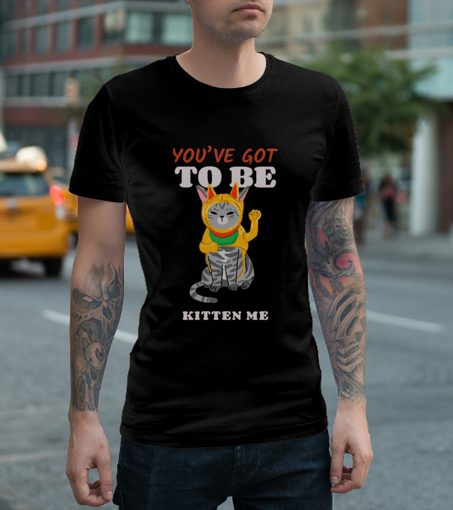 You've Got To Be Kitten Me T-Shirt
