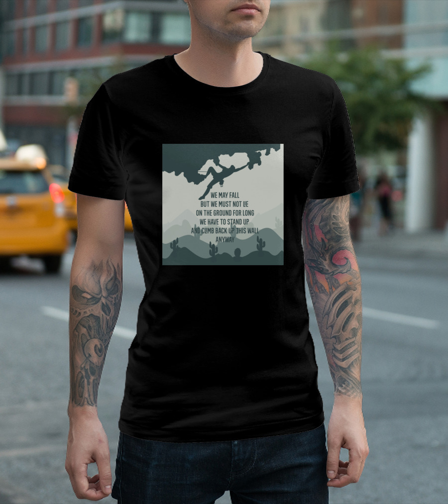 Rock Climbing We May Fall But We Must Not Lie On The Ground For Long We Have To Stand Up And Climb Back Up This Wall Anyway T-Shirt