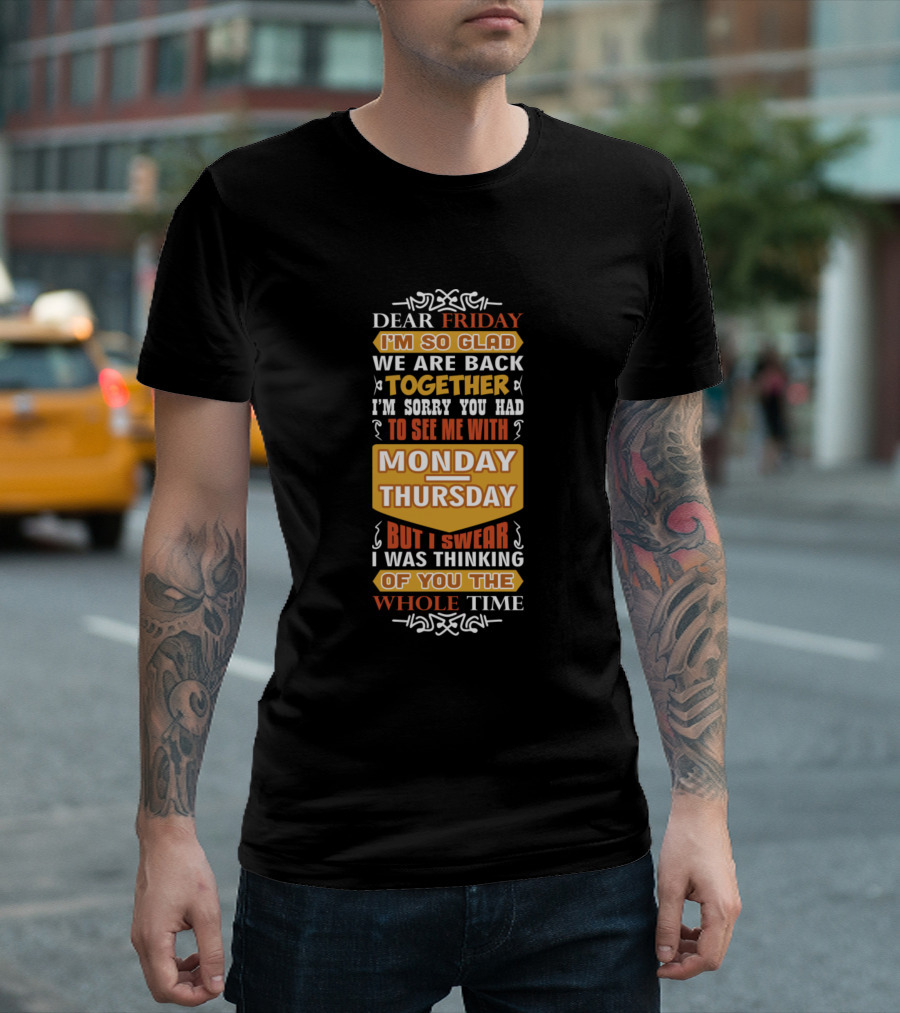 Dear Friday I'm So Glad We Are Back Together I'm Sorry You Had To See Me With Monday Thursday But I Swear I Was Thinking Of You The Whole Time T-Shirt