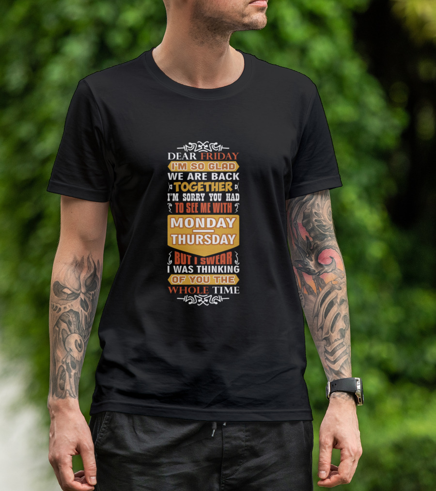 Dear Friday I'm So Glad We Are Back Together I'm Sorry You Had To See Me With Monday Thursday But I Swear I Was Thinking Of You The Whole Time T-Shirt