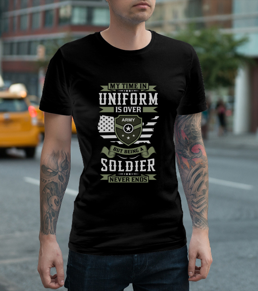 My Time In Uniform Is Over Army But Being A Soldier Never Ends T-Shirt