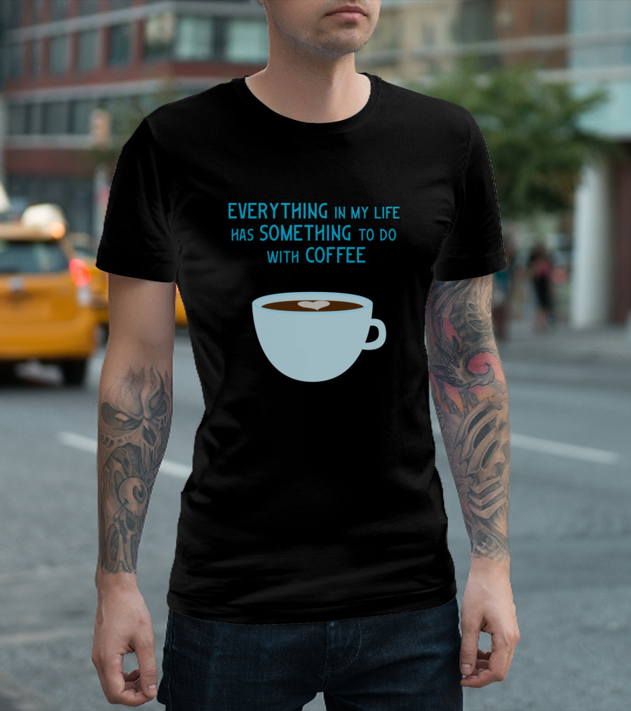 Everything In My Life Has Something To Do With Coffee T-Shirt