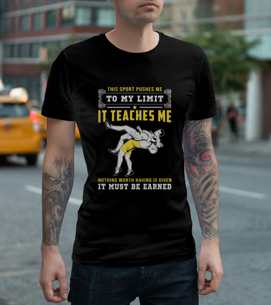 This Sport Pushes Me To My Limit Wrestling It Teaches Me Nothing Worth Having Is Given It Must Be Earned T-Shirt