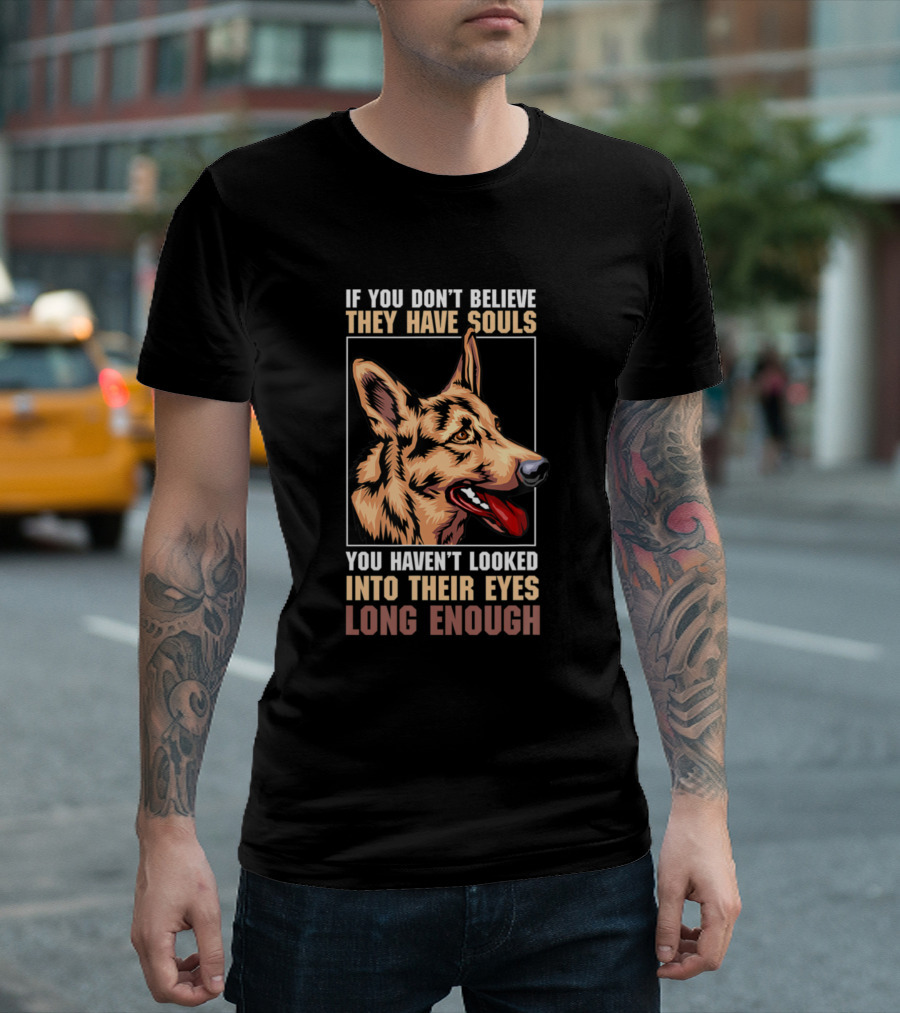IF YOU DON’T BELIEVE THEY HAVE SOULS YOU HAVEN’T LOOKED INTO THEIR EYES LONG ENOUGH GERMAN SHEPHERD T-Shirt