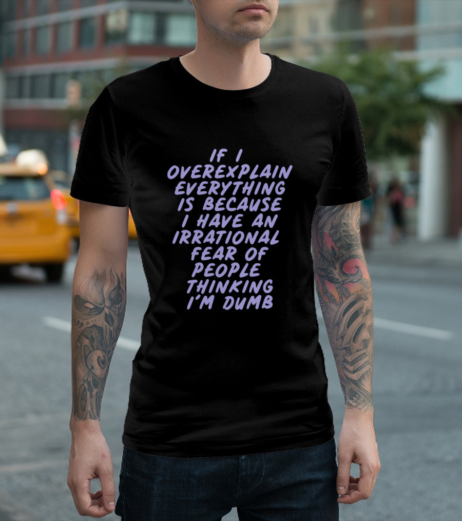 If I Overexplain Everything Is Because I Have An Irrational Fear of People Thinking I'm Dumb T-Shirt
